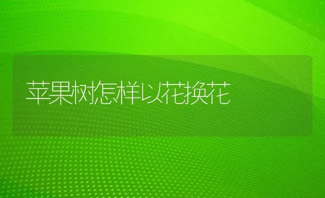 苹果树怎样以花换花 | 瓜果种植