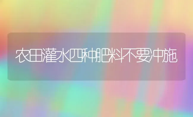 农田灌水四种肥料不要冲施 | 种植肥料施肥