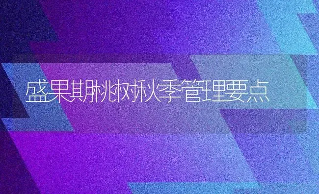 盛果期桃树秋季管理要点 | 瓜果种植