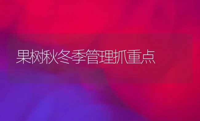 果树秋冬季管理抓重点 | 瓜果种植