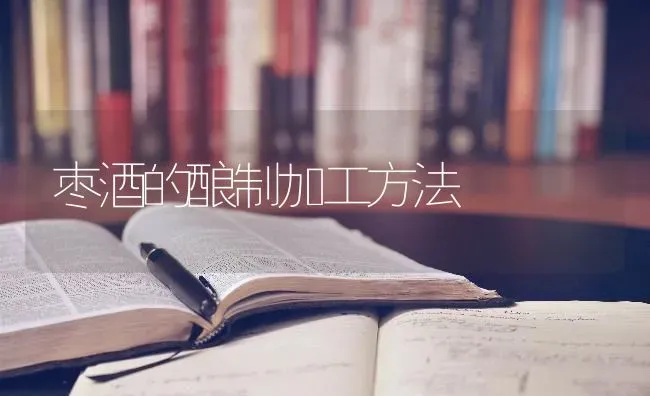 枣酒的酿制加工方法 | 瓜果种植