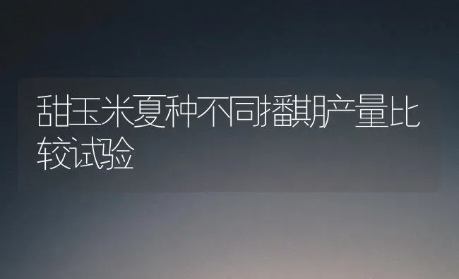 甜玉米夏种不同播期产量比较试验 | 粮油作物种植