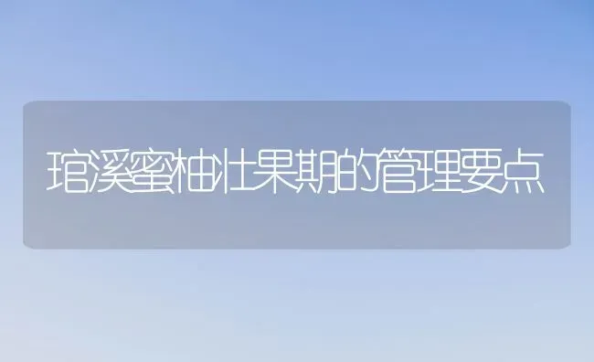 琯溪蜜柚壮果期的管理要点 | 瓜果种植