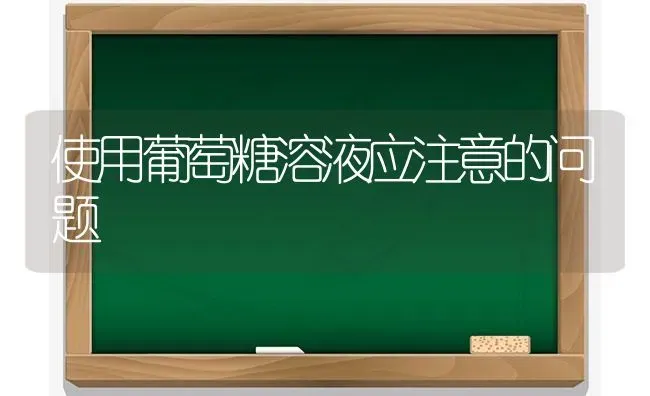 使用葡萄糖溶液应注意的问题 | 瓜果种植