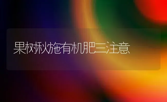 果树秋施有机肥三注意 | 瓜果种植