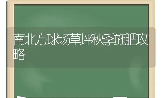 南北方球场草坪秋季施肥攻略 | 种植肥料施肥