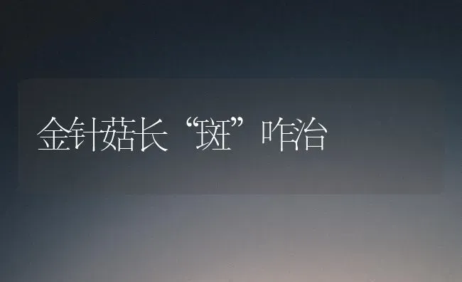 金针菇长“斑”咋治 | 食用菌种植