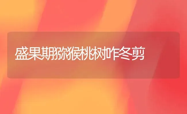 盛果期猕猴桃树咋冬剪 | 瓜果种植