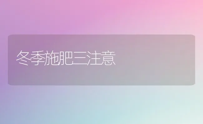 冬季施肥三注意 | 种植肥料施肥