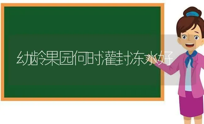 幼龄果园何时灌封冻水好 | 瓜果种植