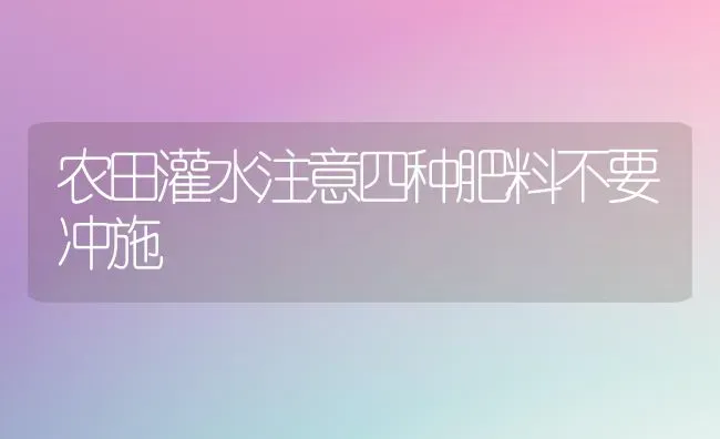 农田灌水注意四种肥料不要冲施 | 种植肥料施肥