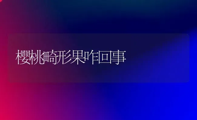 樱桃畸形果咋回事 | 瓜果种植