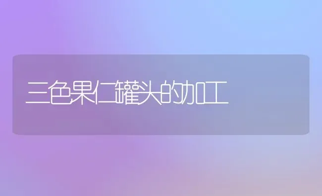 三色果仁罐头的加工 | 瓜果种植