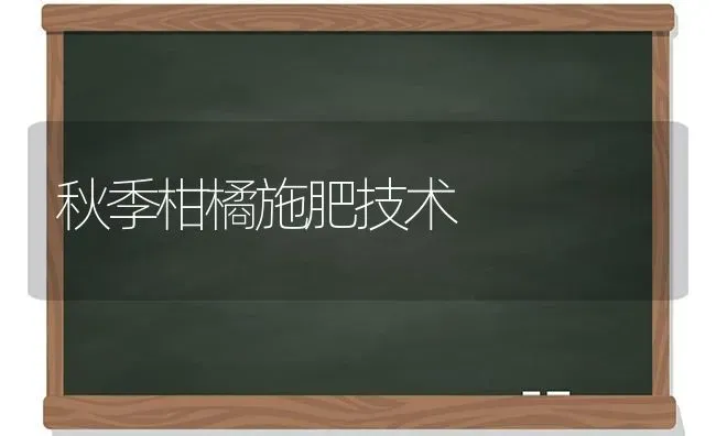 秋季柑橘施肥技术 | 种植肥料施肥