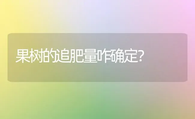 果树的追肥量咋确定？ | 瓜果种植