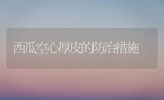 西瓜空心厚皮的防治措施 | 瓜果种植