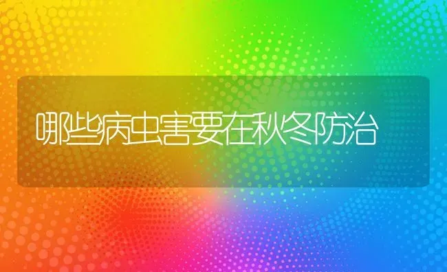 哪些病虫害要在秋冬防治 | 种植病虫害防治