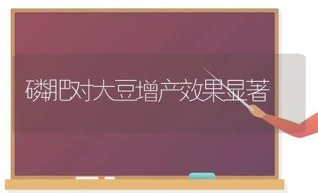 磷肥对大豆增产效果显著 | 瓜果种植