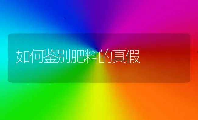 如何鉴别肥料的真假 | 种植肥料施肥