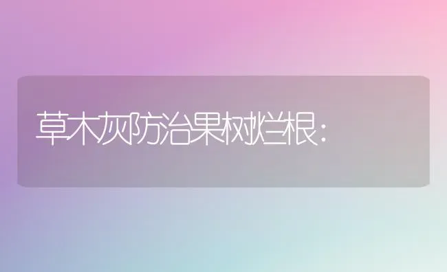 草木灰防治果树烂根： | 瓜果种植