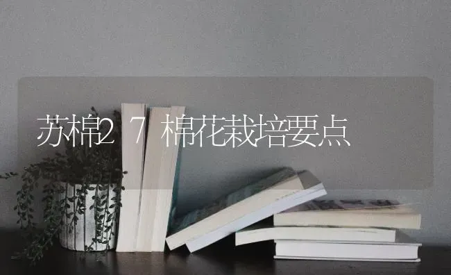 苏棉27棉花栽培要点 | 粮油作物种植