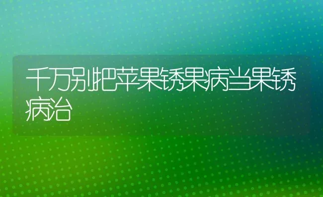 千万别把苹果锈果病当果锈病治 | 瓜果种植