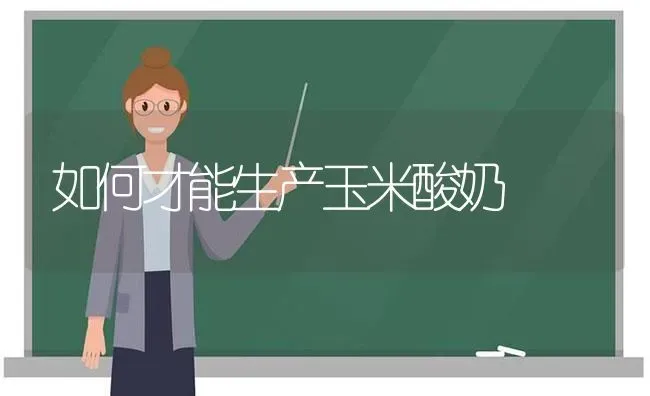 如何才能生产玉米酸奶 | 粮油作物种植