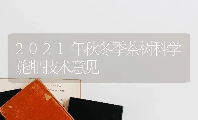 2021年秋冬季茶树科学施肥技术意见 | 种植肥料施肥