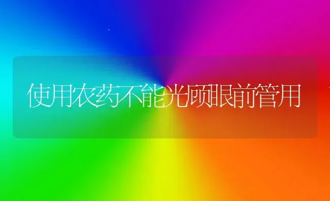 使用农药不能光顾眼前管用 | 种植病虫害防治