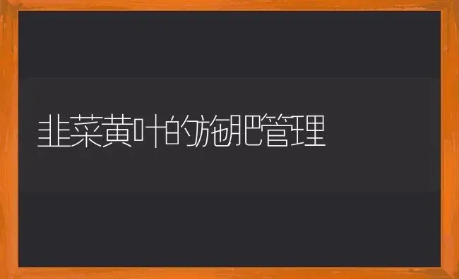 韭菜黄叶的施肥管理 | 种植肥料施肥