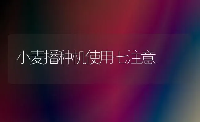 小麦播种机使用七注意 | 粮油作物种植