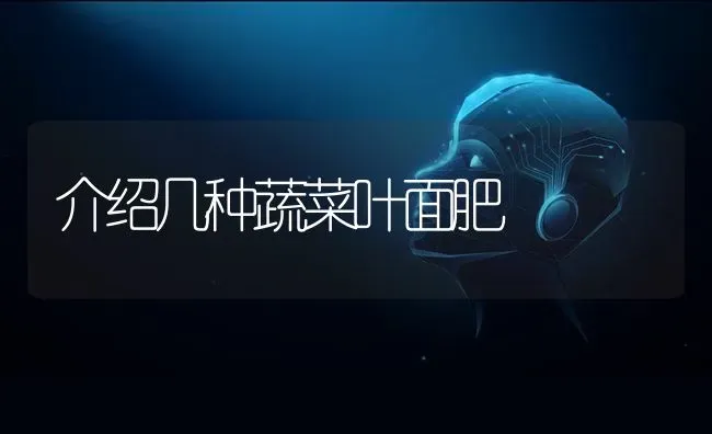 介绍几种蔬菜叶面肥 | 蔬菜种植