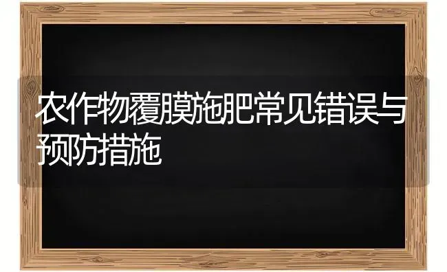 农作物覆膜施肥常见错误与预防措施 | 种植肥料施肥