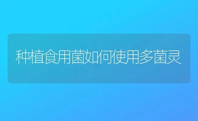 种植食用菌如何使用多菌灵 | 植物种植百科