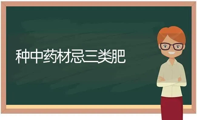 种中药材忌三类肥 | 药材种植