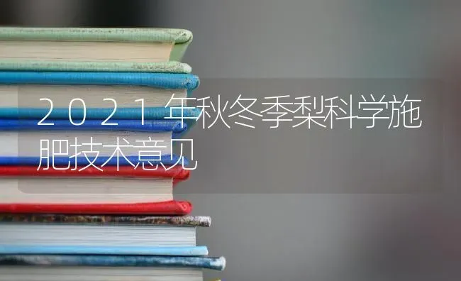 2021年秋冬季梨科学施肥技术意见 | 种植肥料施肥