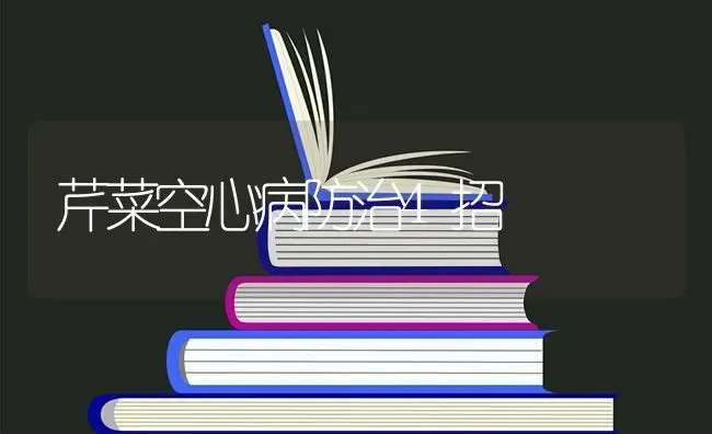 芹菜空心病防治4招 | 蔬菜种植