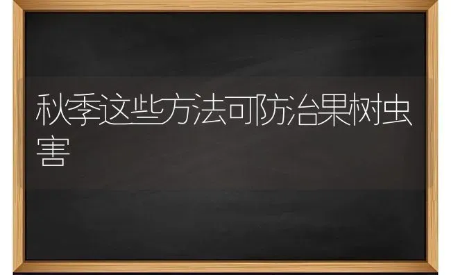 秋季这些方法可防治果树虫害 | 瓜果种植