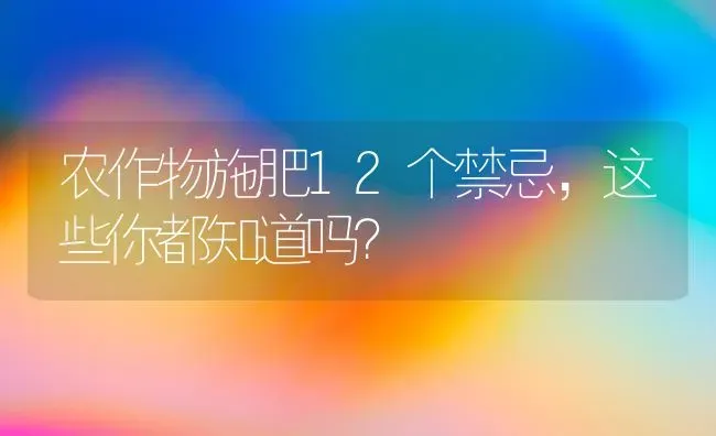 农作物施肥12个禁忌，这些你都知道吗？ | 种植肥料施肥