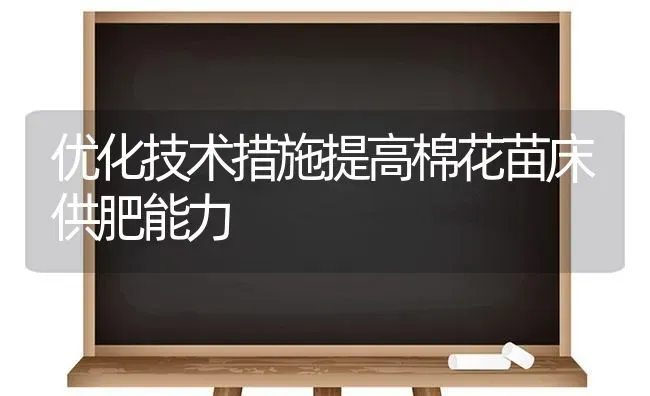 优化技术措施提高棉花苗床供肥能力 | 粮油作物种植