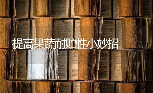 提高果蔬耐贮性小妙招 | 瓜果种植