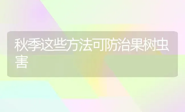 秋季这些方法可防治果树虫害 | 瓜果种植