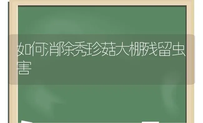 如何消除秀珍菇大棚残留虫害 | 食用菌种植