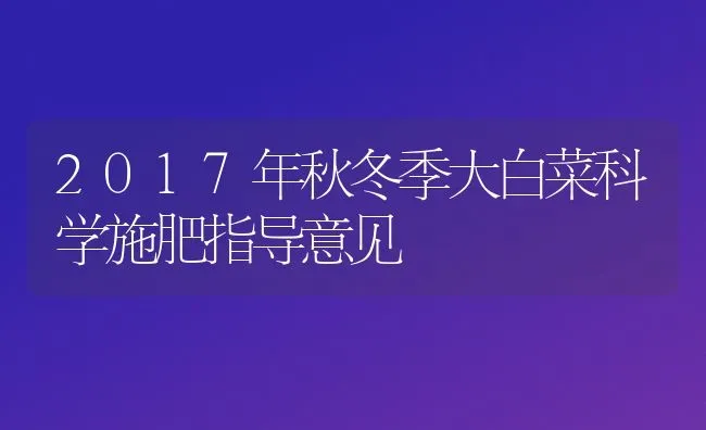 2017年秋冬季大白菜科学施肥指导意见 | 种植肥料施肥