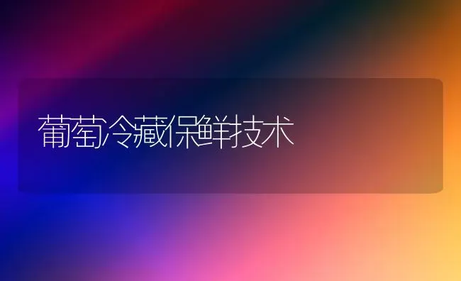 葡萄冷藏保鲜技术 | 瓜果种植