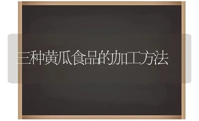 三种黄瓜食品的加工方法 | 蔬菜种植