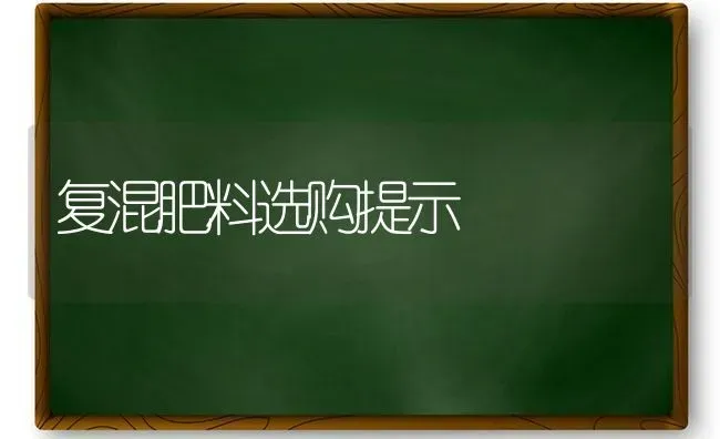 复混肥料选购提示 | 种植肥料施肥