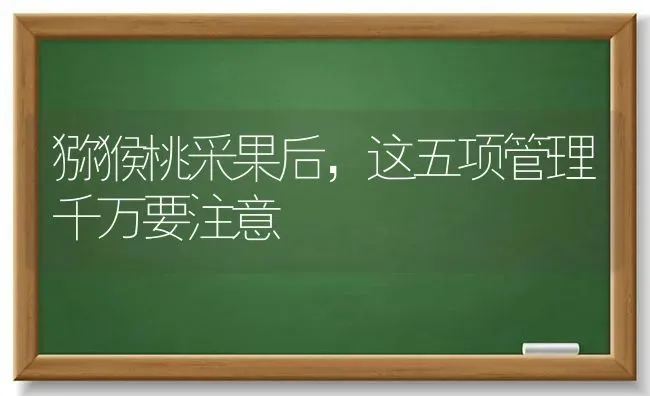 猕猴桃采果后，这五项管理千万要注意 | 瓜果种植