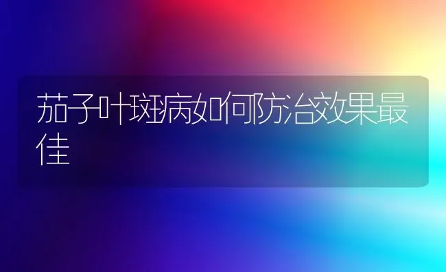 茄子叶斑病如何防治效果最佳 | 瓜果种植