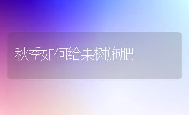 秋季如何给果树施肥 | 瓜果种植